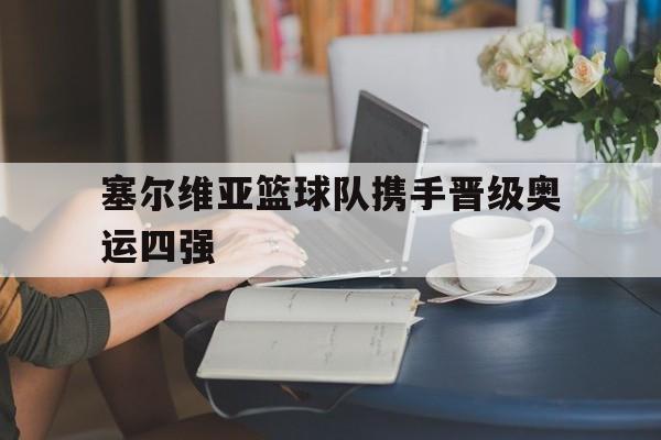 塞尔维亚篮球队携手晋级奥运四强