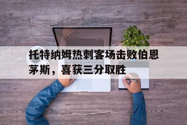 托特纳姆热刺客场击败伯恩茅斯，喜获三分取胜的简单介绍