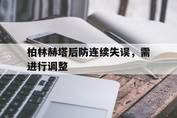 关于柏林赫塔后防连续失误，需进行调整的信息