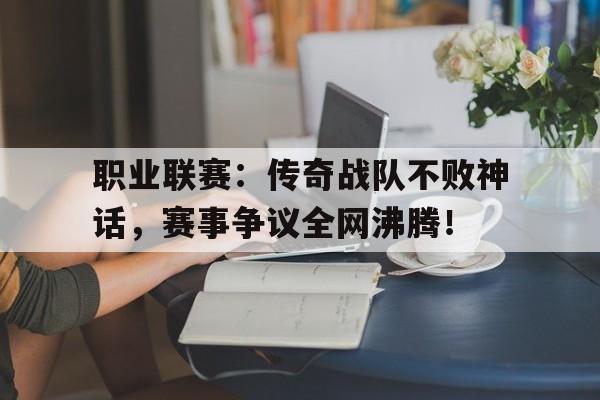 职业联赛：传奇战队不败神话，赛事争议全网沸腾！